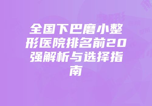 全国下巴磨小整形医院排名前20强解析与选择指南