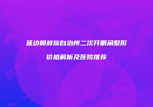 延边朝鲜族自治州二次开眼角整形价格解析及医院推荐