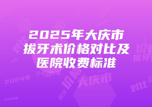 2025年大庆市拔牙术价格对比及医院收费标准