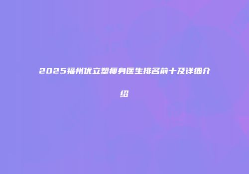 2025福州优立塑瘦身医生排名前十及详细介绍
