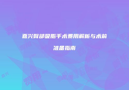 嘉兴臀部吸脂手术费用解析与术前准备指南