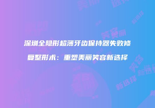 深圳全隐形超薄牙齿保持器失败修复整形术：重塑美丽笑容新选择