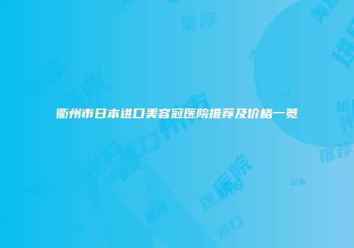 衢州市日本进口美容冠医院推荐及价格一览
