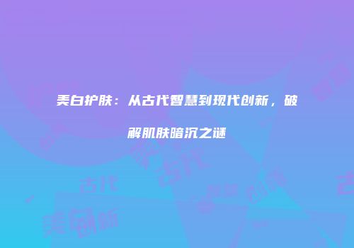 美白护肤：从古代智慧到现代创新，破解肌肤暗沉之谜