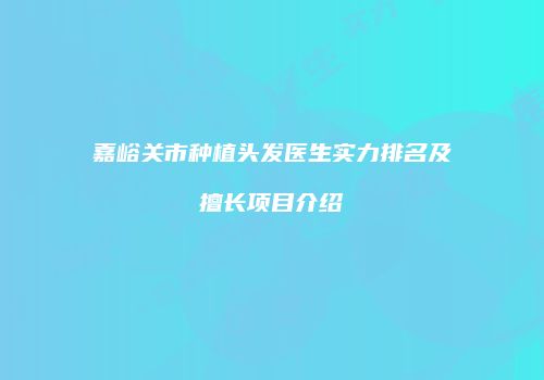 嘉峪关市种植头发医生实力排名及擅长项目介绍