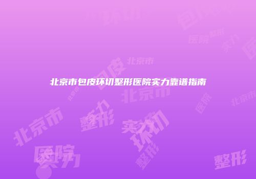北京市包皮环切整形医院实力靠谱指南