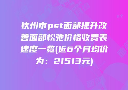 钦州市pst面部提升改善面部松弛价格收费表速度一览(近6个月均价为：21513元)