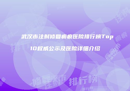 武汉市注射修复瘢痕医院排行榜Top10权威公示及医院详细介绍