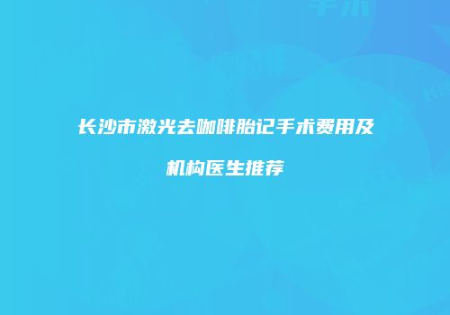 长沙市激光去咖啡胎记手术费用及机构医生推荐