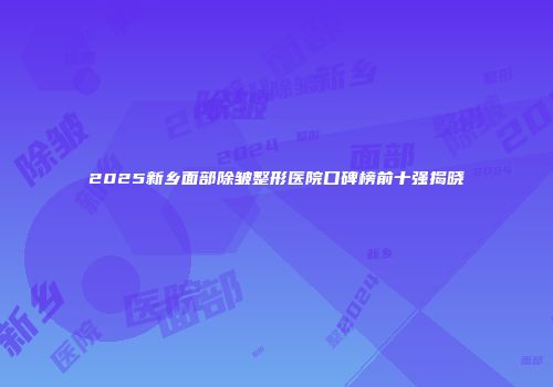 2025新乡面部除皱整形医院口碑榜前十强揭晓