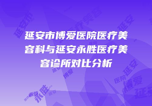延安市博爱医院医疗美容科与延安永胜医疗美容诊所对比分析