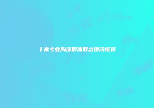 十家专业胸部假体取出医院推荐