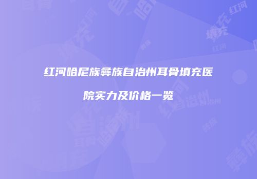 红河哈尼族彝族自治州耳骨填充医院实力及价格一览