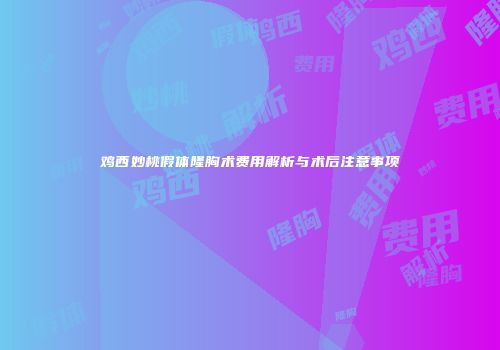 鸡西妙桃假体隆胸术费用解析与术后注意事项