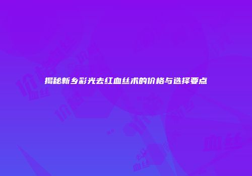 揭秘新乡彩光去红血丝术的价格与选择要点