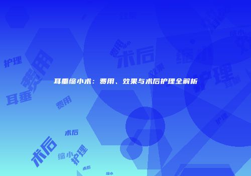 耳垂缩小术：费用、效果与术后护理全解析