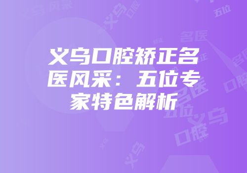 义乌口腔矫正名医风采：五位专家特色解析
