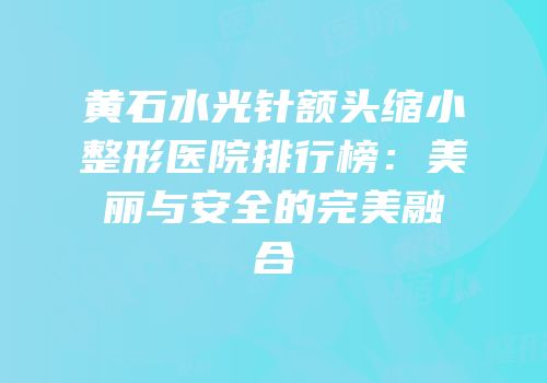 黄石水光针额头缩小整形医院排行榜：美丽与安全的完美融合