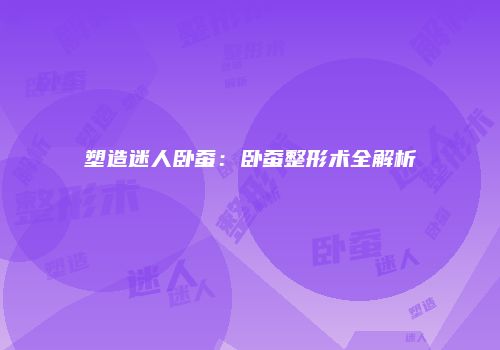 塑造迷人卧蚕：卧蚕整形术全解析