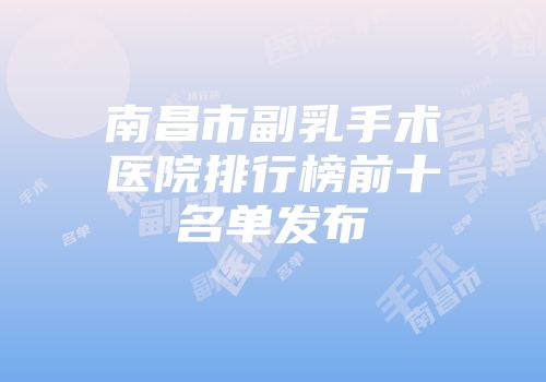 南昌市副乳手术医院排行榜前十名单发布