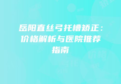 岳阳直丝弓托槽矫正：价格解析与医院推荐指南