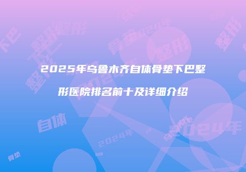 2025年乌鲁木齐自体骨垫下巴整形医院排名前十及详细介绍
