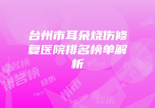 台州市耳朵烧伤修复医院排名榜单解析