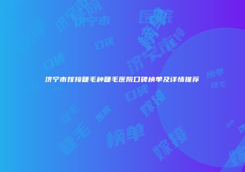 济宁市嫁接睫毛种睫毛医院口碑榜单及详情推荐