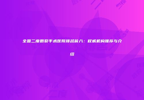 全国二度唇裂手术医院排名前八：权威机构推荐与介绍