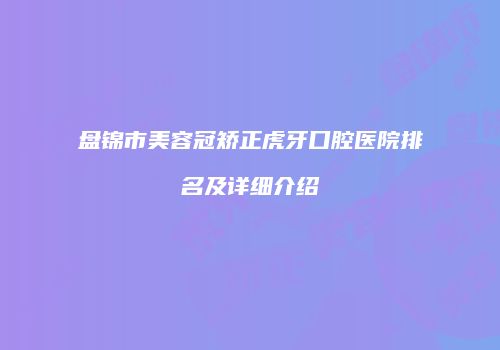 盘锦市美容冠矫正虎牙口腔医院排名及详细介绍