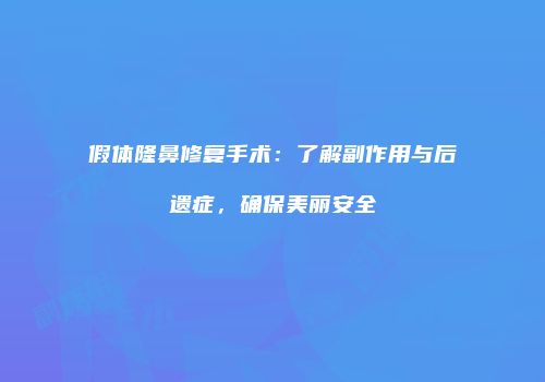 假体隆鼻修复手术：了解副作用与后遗症，确保美丽安全