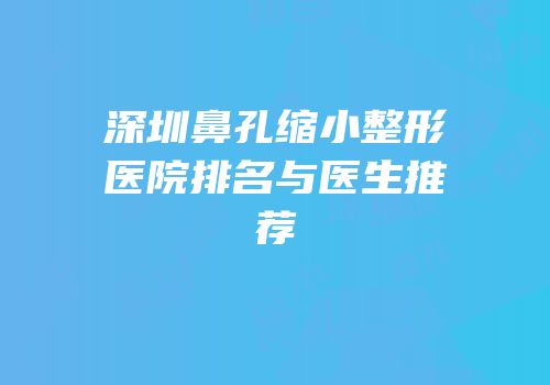 深圳鼻孔缩小整形医院排名与医生推荐