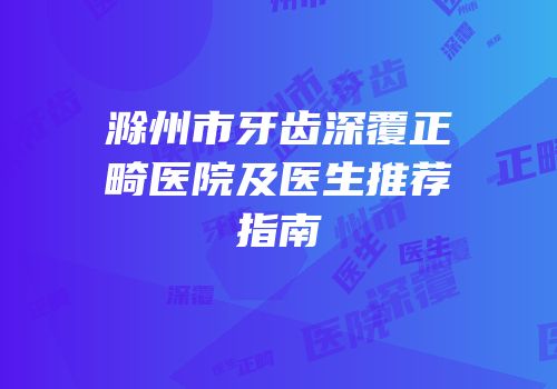滁州市牙齿深覆正畸医院及医生推荐指南