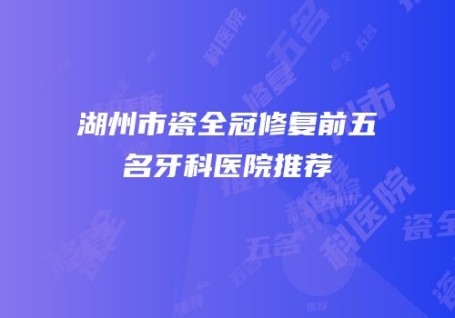 湖州市瓷全冠修复前五名牙科医院推荐