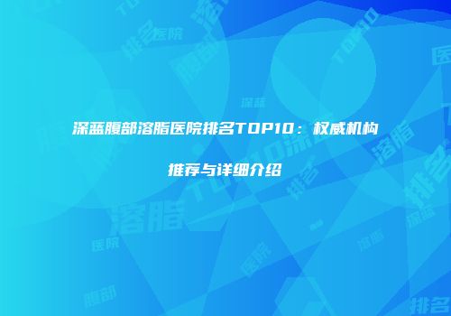深蓝腹部溶脂医院排名TOP10：权威机构推荐与详细介绍