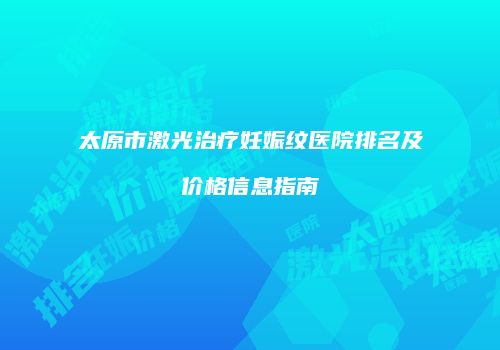 太原市激光治疗妊娠纹医院排名及价格信息指南