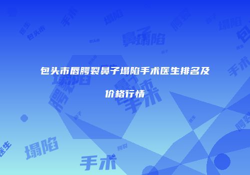 包头市唇腭裂鼻子塌陷手术医生排名及价格行情