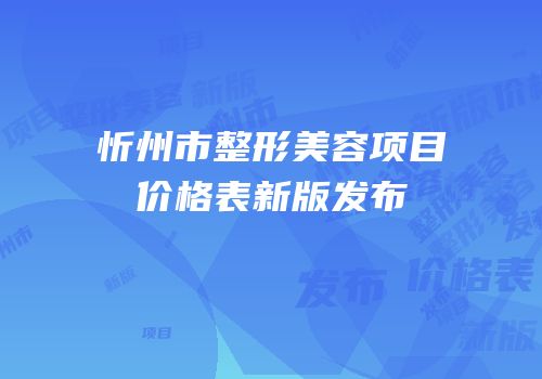 忻州市整形美容项目价格表新版发布