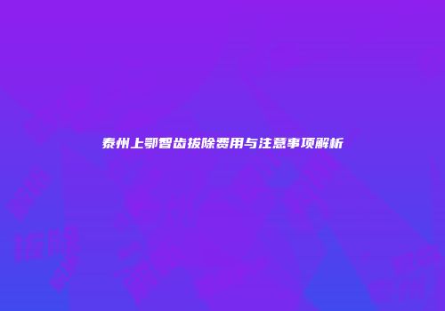 泰州上鄂智齿拔除费用与注意事项解析