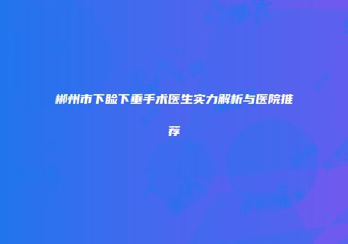 郴州市下睑下垂手术医生实力解析与医院推荐