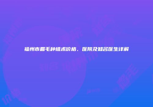 福州市眉毛种植术价格、医院及知名医生详解