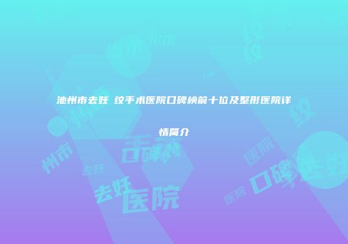 池州市去妊姃纹手术医院口碑榜前十位及整形医院详情简介