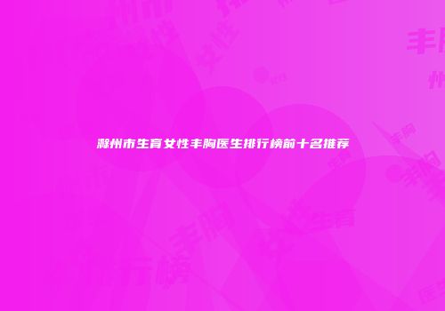滁州市生育女性丰胸医生排行榜前十名推荐
