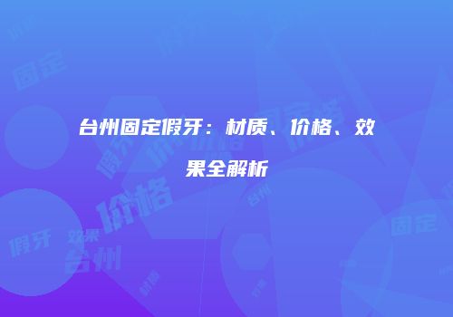 台州固定假牙：材质、价格、效果全解析