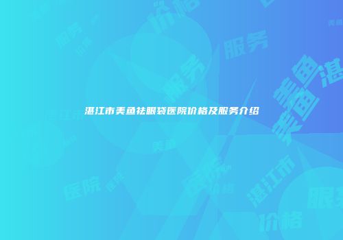 湛江市美鱼祛眼袋医院价格及服务介绍
