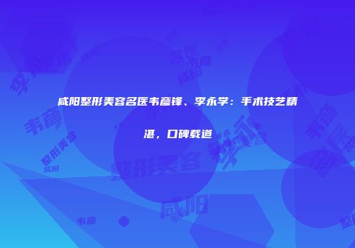 咸阳整形美容名医韦彦锋、李永学：手术技艺精湛，口碑载道