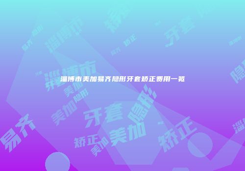 淄博市美加易齐隐形牙套矫正费用一览
