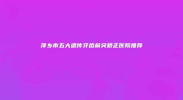 萍乡市五大遗传牙齿前突矫正医院推荐