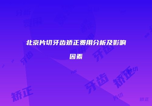 北京片切牙齿矫正费用分析及影响因素