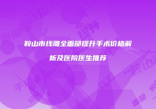 鞍山市线雕全面部提升手术价格解析及医院医生推荐
